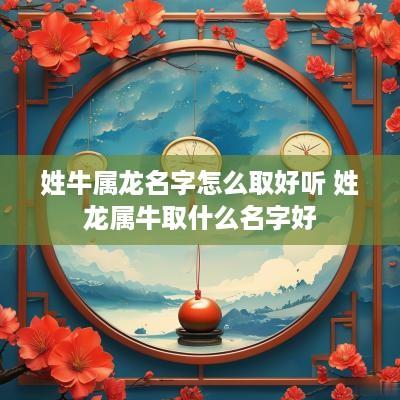 姓牛属龙名字怎么取好听 姓龙属牛取什么名字好