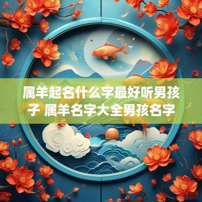 属羊起名什么字最好听男孩子 属羊名字大全男孩名字