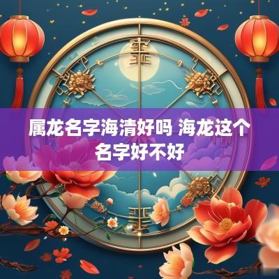 属龙名字海清好吗 海龙这个名字好不好