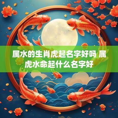 属水的生肖虎起名字好吗 属虎水命起什么名字好