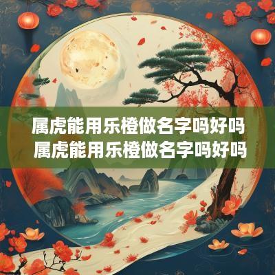 属虎能用乐橙做名字吗好吗 属虎能用乐橙做名字吗好吗男孩