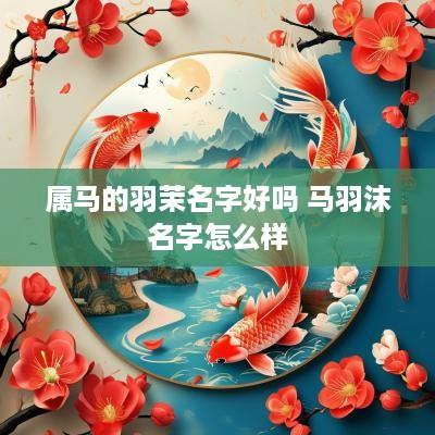 属马的羽茉名字好吗 马羽沫名字怎么样