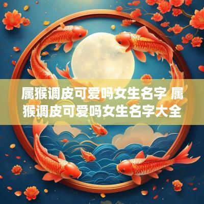 属猴调皮可爱吗女生名字 属猴调皮可爱吗女生名字大全