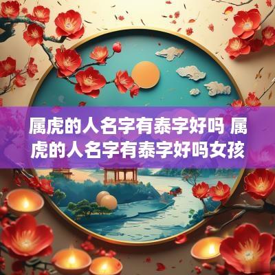属虎的人名字有泰字好吗 属虎的人名字有泰字好吗女孩