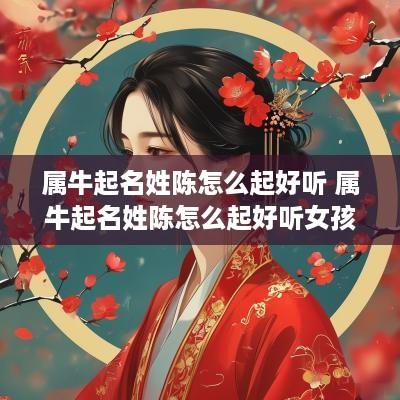 属牛起名姓陈怎么起好听 属牛起名姓陈怎么起好听女孩