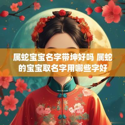 属蛇宝宝名字带坤好吗 属蛇的宝宝取名字用哪些字好
