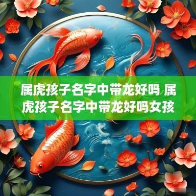 属虎孩子名字中带龙好吗 属虎孩子名字中带龙好吗女孩