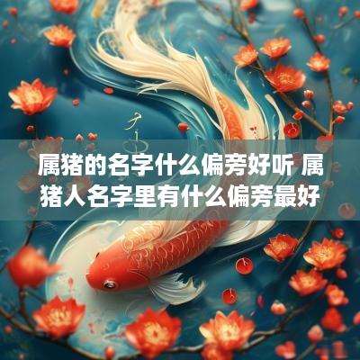 属猪的名字什么偏旁好听 属猪人名字里有什么偏旁最好