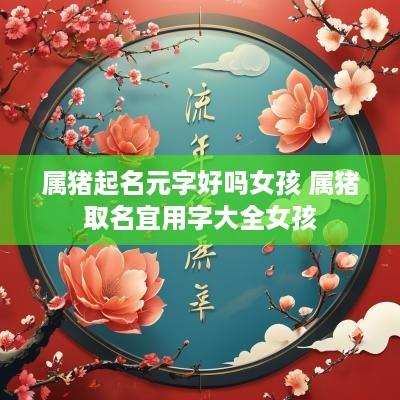 属猪起名元字好吗女孩 属猪取名宜用字大全女孩