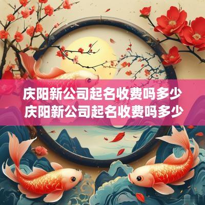 庆阳新公司起名收费吗多少 庆阳新公司起名收费吗多少钱