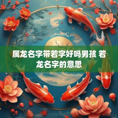 属龙名字带若字好吗男孩 若龙名字的意思