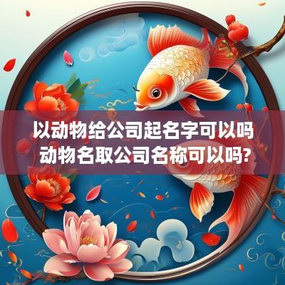 以动物给公司起名字可以吗 动物名取公司名称可以吗?