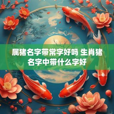 属猪名字带常字好吗 生肖猪名字中带什么字好