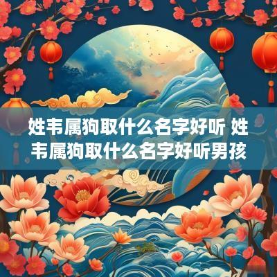 姓韦属狗取什么名字好听 姓韦属狗取什么名字好听男孩