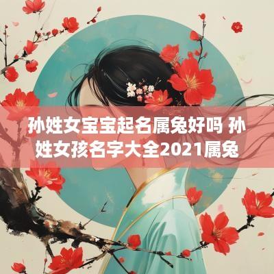 孙姓女宝宝起名属兔好吗 孙姓女孩名字大全2025属兔
