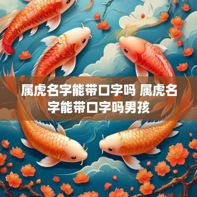 属虎名字能带口字吗 属虎名字能带口字吗男孩