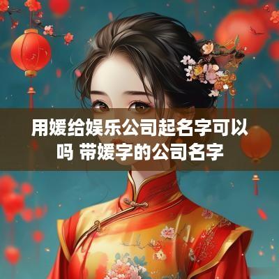用媛给娱乐公司起名字可以吗 带媛字的公司名字