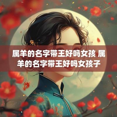 属羊的名字带王好吗女孩 属羊的名字带王好吗女孩子