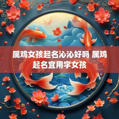 属鸡女孩起名沁沁好吗 属鸡起名宜用字女孩