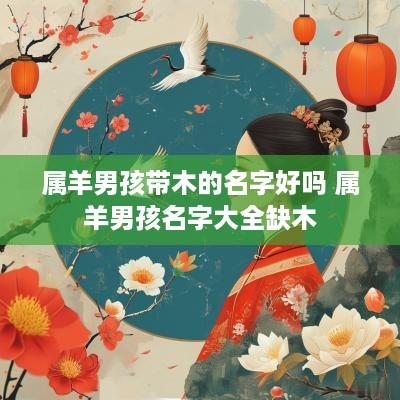 属羊男孩带木的名字好吗 属羊男孩名字大全缺木
