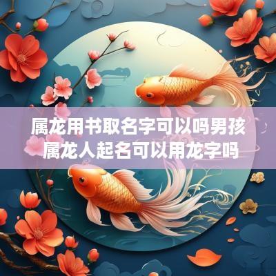 属龙用书取名字可以吗男孩 属龙人起名可以用龙字吗