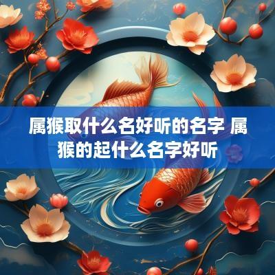 属猴取什么名好听的名字 属猴的起什么名字好听