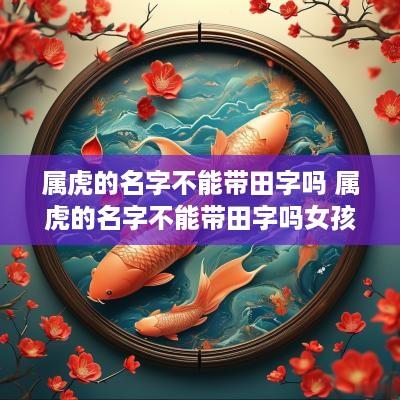属虎的名字不能带田字吗 属虎的名字不能带田字吗女孩