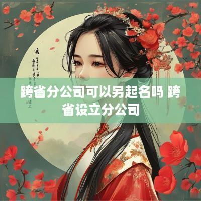 跨省分公司可以另起名吗 跨省设立分公司