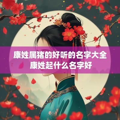 康姓属猪的好听的名字大全 康姓起什么名字好