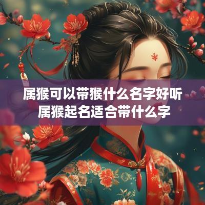 属猴可以带猴什么名字好听 属猴起名适合带什么字