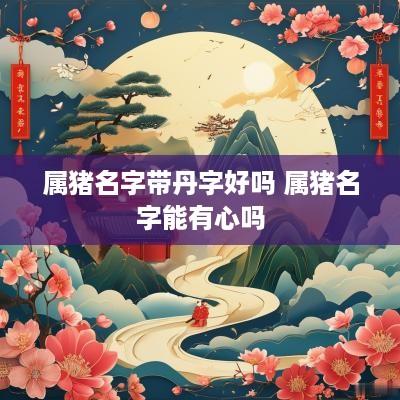 属猪名字带丹字好吗 属猪名字能有心吗