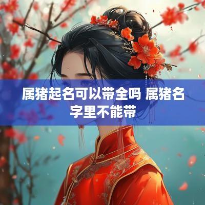 属猪起名可以带全吗 属猪名字里不能带 属猪起名可以带全吗 属猪名字里不能带