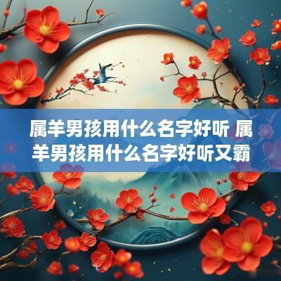 属羊男孩用什么名字好听 属羊男孩用什么名字好听又霸气