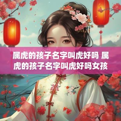 属虎的孩子名字叫虎好吗 属虎的孩子名字叫虎好吗女孩
