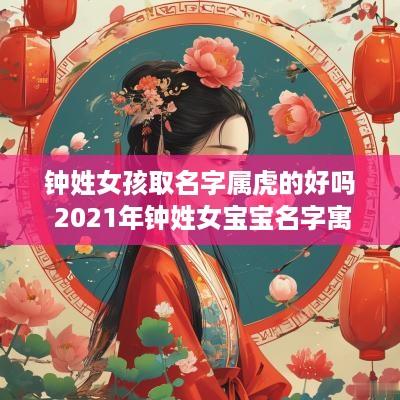 钟姓女孩取名字属虎的好吗 2025年钟姓女宝宝名字寓意好 钟姓女孩取名字属虎的好吗 2025年钟姓女宝宝名字寓意好