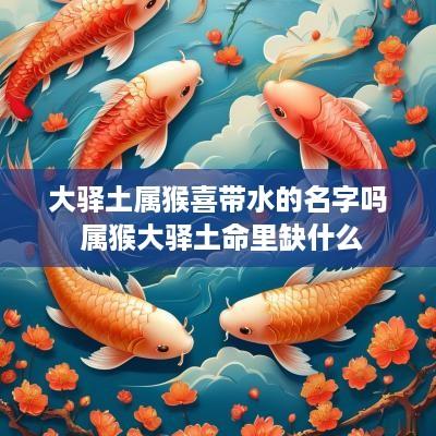 大驿土属猴喜带水的名字吗 属猴大驿土命里缺什么 大驿土属猴喜带水的名字吗 属猴大驿土命里缺什么