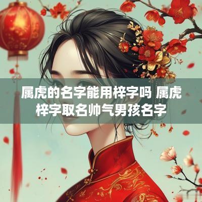 属虎的名字能用梓字吗 属虎梓字取名帅气男孩名字