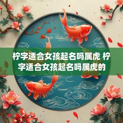 柠字适合女孩起名吗属虎 柠字适合女孩起名吗属虎的