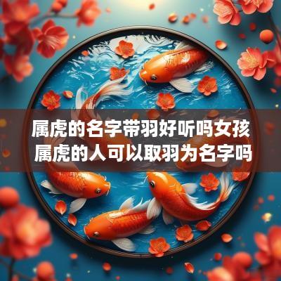 属虎的名字带羽好听吗女孩 属虎的人可以取羽为名字吗