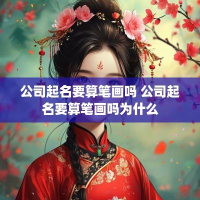 公司起名要算笔画吗 公司起名要算笔画吗为什么
