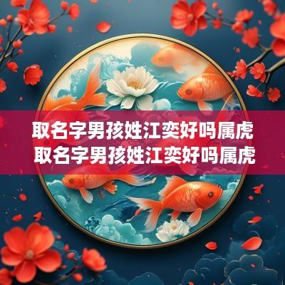 取名字男孩姓江奕好吗属虎 取名字男孩姓江奕好吗属虎的