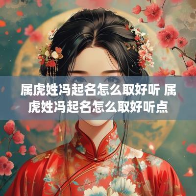 属虎姓冯起名怎么取好听 属虎姓冯起名怎么取好听点