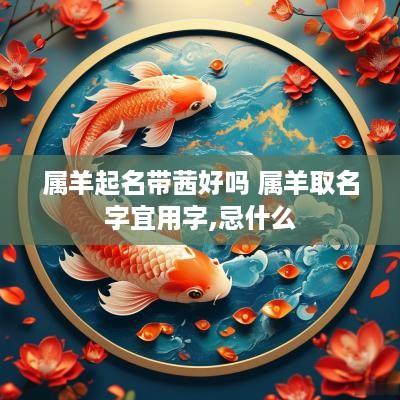 属羊起名带茜好吗 属羊取名字宜用字,忌什么