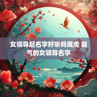 女领导起名字好听吗属虎 霸气的女领导名字