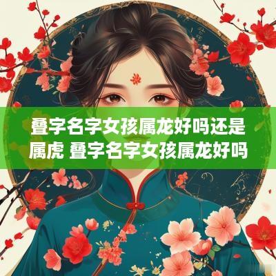叠字名字女孩属龙好吗还是属虎 叠字名字女孩属龙好吗还是属虎好