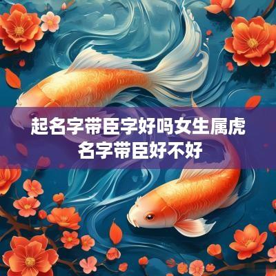 起名字带臣字好吗女生属虎 名字带臣好不好