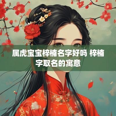 属虎宝宝梓楠名字好吗 梓楠字取名的寓意