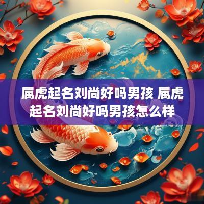 属虎起名刘尚好吗男孩 属虎起名刘尚好吗男孩怎么样