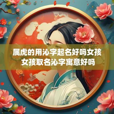属虎的用沁字起名好吗女孩 女孩取名沁字寓意好吗