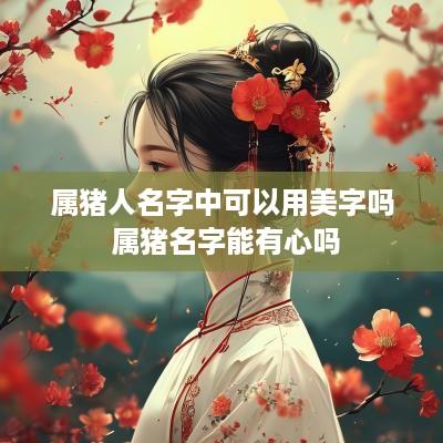 属猪人名字中可以用美字吗 属猪名字能有心吗